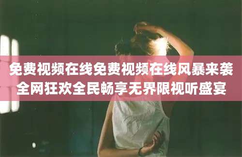 免费视频在线免费视频在线风暴来袭全网狂欢全民畅享无界限视听盛宴
