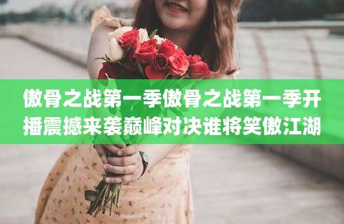 傲骨之战第一季傲骨之战第一季开播震撼来袭巅峰对决谁将笑傲江湖