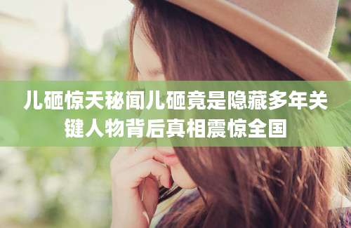 儿砸惊天秘闻儿砸竟是隐藏多年关键人物背后真相震惊全国