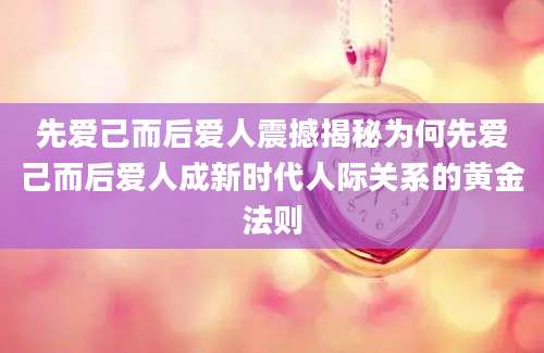 先爱己而后爱人震撼揭秘为何先爱己而后爱人成新时代人际关系的黄金法则