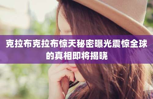 克拉布克拉布惊天秘密曝光震惊全球的真相即将揭晓