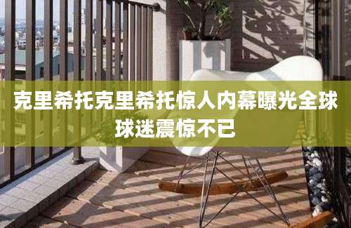 克里希托克里希托惊人内幕曝光全球球迷震惊不已