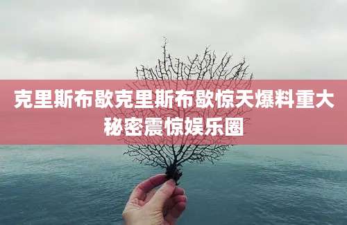 克里斯布歇克里斯布歇惊天爆料重大秘密震惊娱乐圈