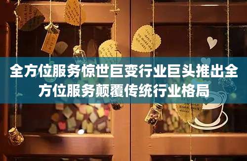 全方位服务惊世巨变行业巨头推出全方位服务颠覆传统行业格局