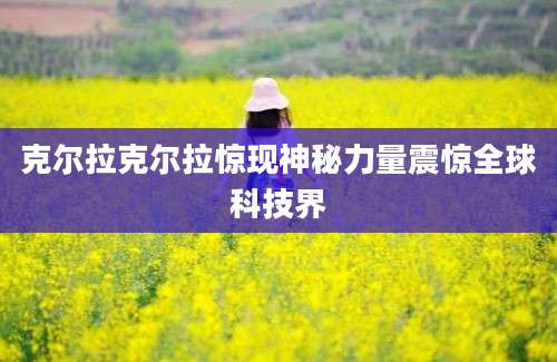 克尔拉克尔拉惊现神秘力量震惊全球科技界