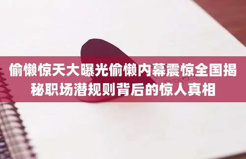 偷懒惊天大曝光偷懒内幕震惊全国揭秘职场潜规则背后的惊人真相