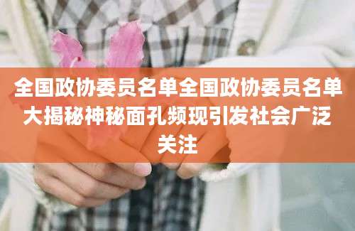 全国政协委员名单全国政协委员名单大揭秘神秘面孔频现引发社会广泛关注