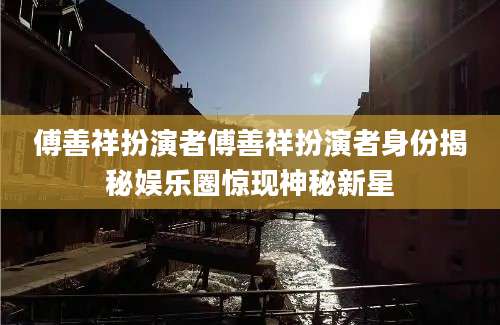 傅善祥扮演者傅善祥扮演者身份揭秘娱乐圈惊现神秘新星