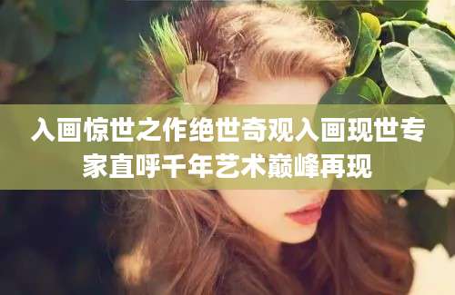 入画惊世之作绝世奇观入画现世专家直呼千年艺术巅峰再现