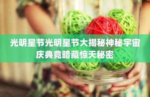 光明星节光明星节大揭秘神秘宇宙庆典竟暗藏惊天秘密