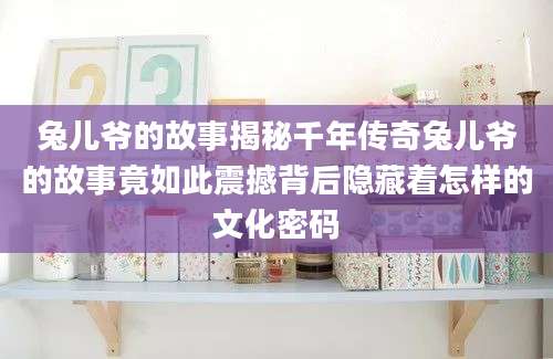 兔儿爷的故事揭秘千年传奇兔儿爷的故事竟如此震撼背后隐藏着怎样的文化密码