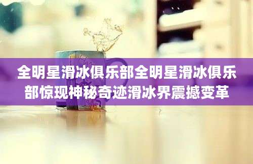 全明星滑冰俱乐部全明星滑冰俱乐部惊现神秘奇迹滑冰界震撼变革