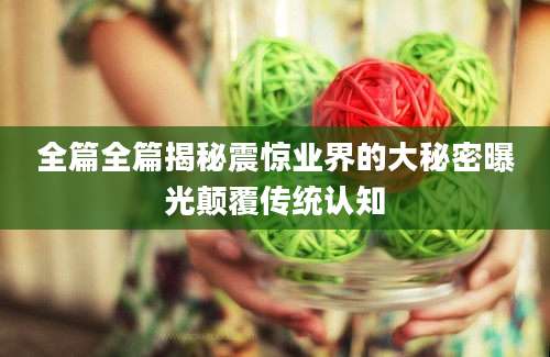 全篇全篇揭秘震惊业界的大秘密曝光颠覆传统认知