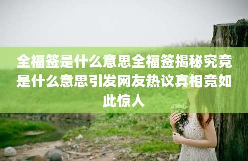 全福签是什么意思全福签揭秘究竟是什么意思引发网友热议真相竟如此惊人