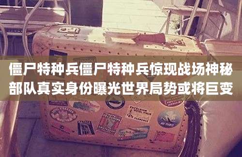 僵尸特种兵僵尸特种兵惊现战场神秘部队真实身份曝光世界局势或将巨变