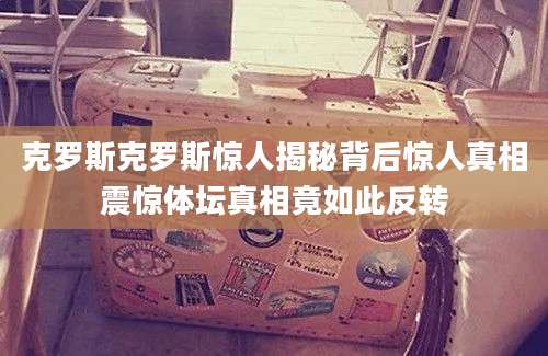 克罗斯克罗斯惊人揭秘背后惊人真相震惊体坛真相竟如此反转