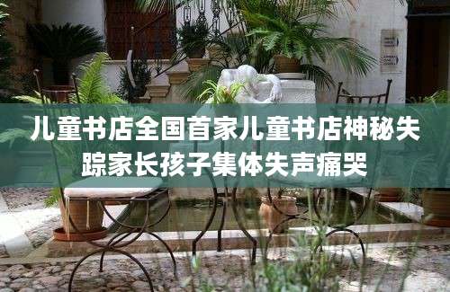儿童书店全国首家儿童书店神秘失踪家长孩子集体失声痛哭