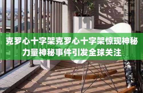 克罗心十字架克罗心十字架惊现神秘力量神秘事件引发全球关注