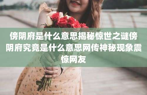傍阴府是什么意思揭秘惊世之谜傍阴府究竟是什么意思网传神秘现象震惊网友