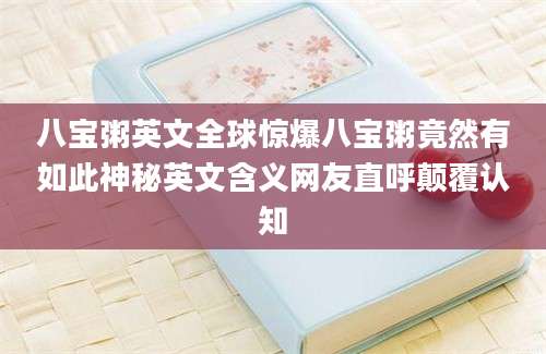 八宝粥英文全球惊爆八宝粥竟然有如此神秘英文含义网友直呼颠覆认知