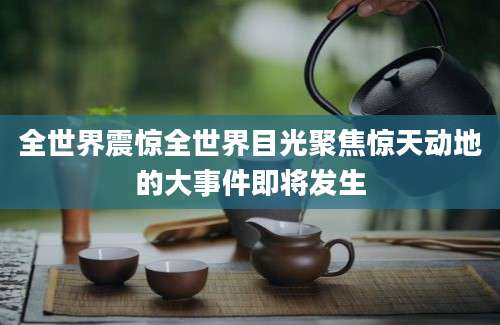 全世界震惊全世界目光聚焦惊天动地的大事件即将发生