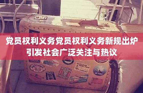 党员权利义务党员权利义务新规出炉引发社会广泛关注与热议