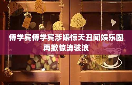 傅学宾傅学宾涉嫌惊天丑闻娱乐圈再掀惊涛骇浪