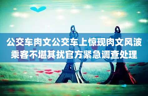 公交车肉文公交车上惊现肉文风波乘客不堪其扰官方紧急调查处理