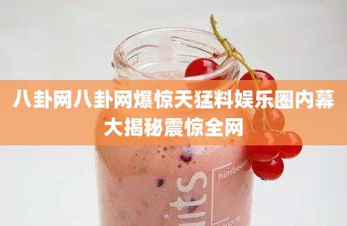 八卦网八卦网爆惊天猛料娱乐圈内幕大揭秘震惊全网