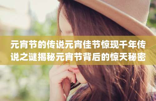 元宵节的传说元宵佳节惊现千年传说之谜揭秘元宵节背后的惊天秘密