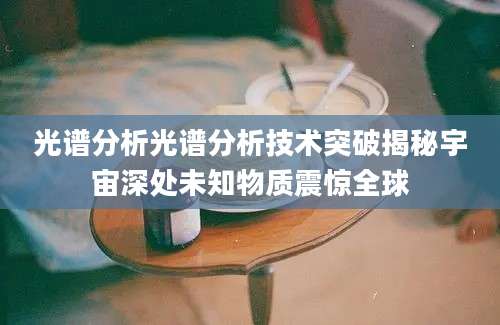 光谱分析光谱分析技术突破揭秘宇宙深处未知物质震惊全球