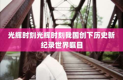 光辉时刻光辉时刻我国创下历史新纪录世界瞩目