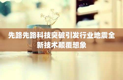先路先路科技突破引发行业地震全新技术颠覆想象