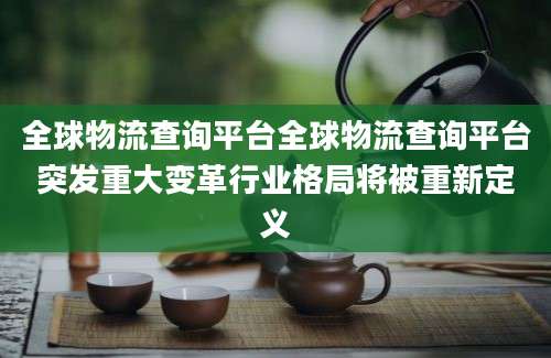全球物流查询平台全球物流查询平台突发重大变革行业格局将被重新定义