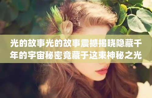 光的故事光的故事震撼揭晓隐藏千年的宇宙秘密竟藏于这束神秘之光