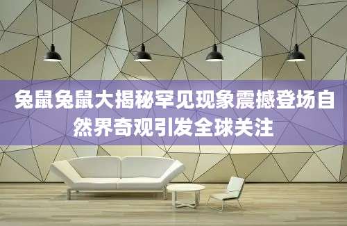 兔鼠兔鼠大揭秘罕见现象震撼登场自然界奇观引发全球关注