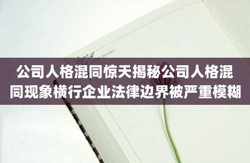 公司人格混同惊天揭秘公司人格混同现象横行企业法律边界被严重模糊