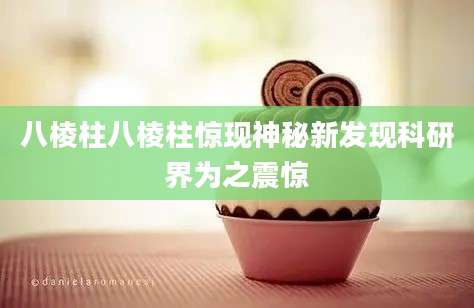 八棱柱八棱柱惊现神秘新发现科研界为之震惊