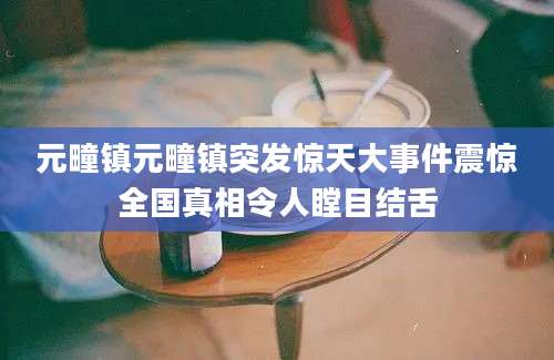 元疃镇元疃镇突发惊天大事件震惊全国真相令人瞠目结舌
