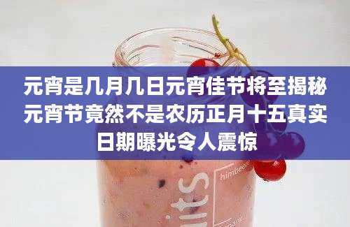 元宵是几月几日元宵佳节将至揭秘元宵节竟然不是农历正月十五真实日期曝光令人震惊
