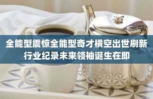 全能型震惊全能型奇才横空出世刷新行业纪录未来领袖诞生在即