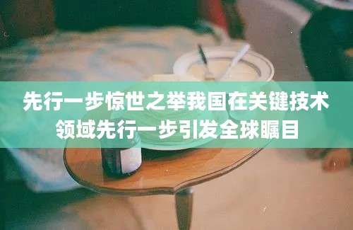 先行一步惊世之举我国在关键技术领域先行一步引发全球瞩目
