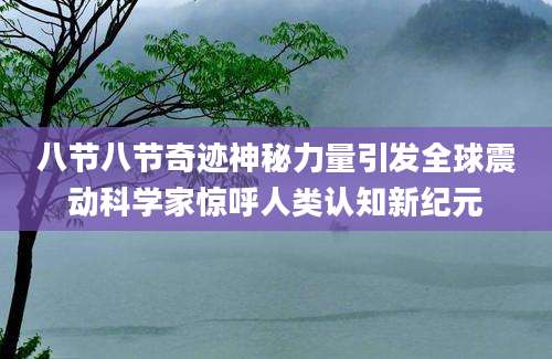 八节八节奇迹神秘力量引发全球震动科学家惊呼人类认知新纪元