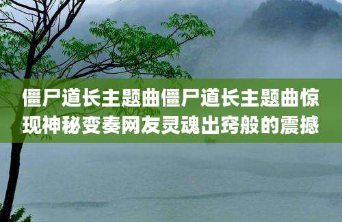 僵尸道长主题曲僵尸道长主题曲惊现神秘变奏网友灵魂出窍般的震撼