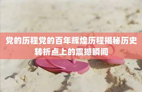 党的历程党的百年辉煌历程揭秘历史转折点上的震撼瞬间