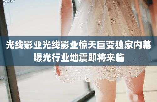光线影业光线影业惊天巨变独家内幕曝光行业地震即将来临