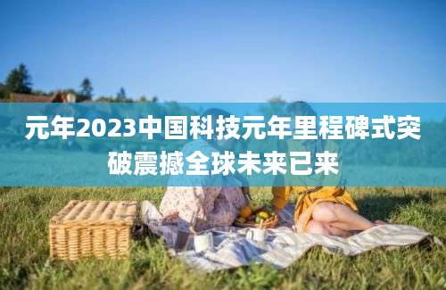 元年2023中国科技元年里程碑式突破震撼全球未来已来