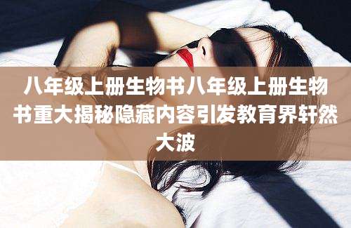 八年级上册生物书八年级上册生物书重大揭秘隐藏内容引发教育界轩然大波