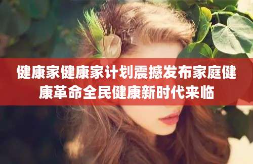 健康家健康家计划震撼发布家庭健康革命全民健康新时代来临