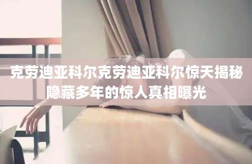 克劳迪亚科尔克劳迪亚科尔惊天揭秘隐藏多年的惊人真相曝光